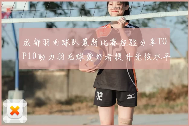 成都羽毛球队最新比赛经验分享TOP10助力羽毛球爱好者提升竞技水平