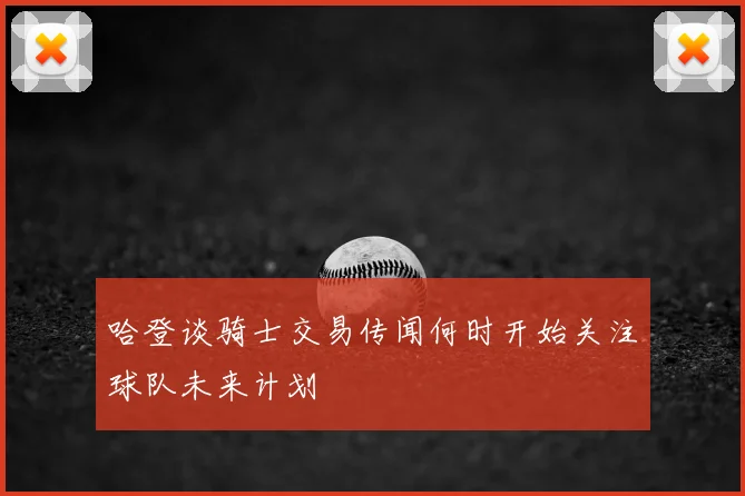 哈登谈骑士交易传闻何时开始关注球队未来计划