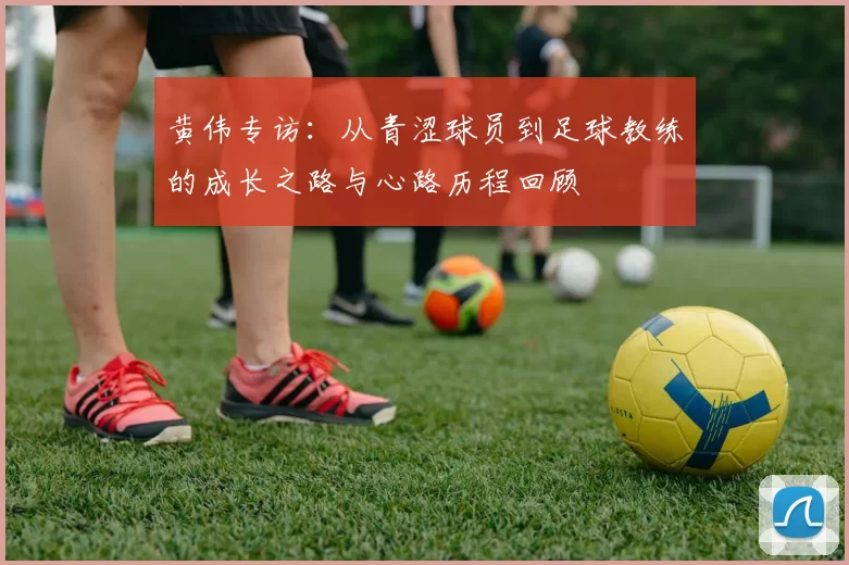 黄伟专访：从青涩球员到足球教练的成长之路与心路历程回顾