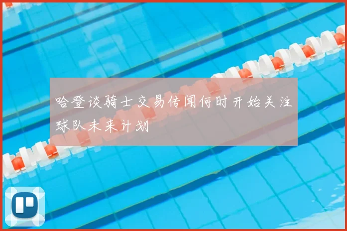 哈登谈骑士交易传闻何时开始关注球队未来计划
