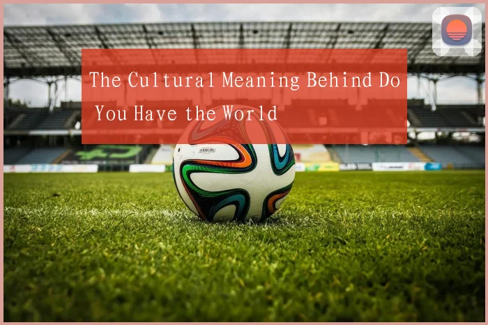 The Cultural Meaning Behind Do You Have the World