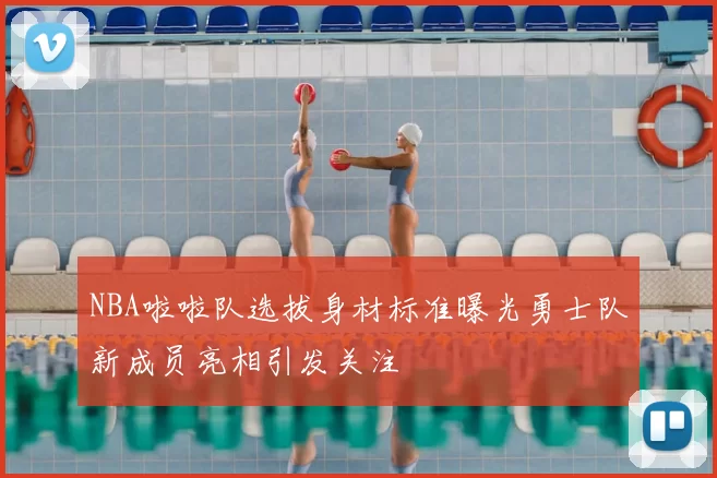NBA啦啦队选拔身材标准曝光勇士队新成员亮相引发关注
