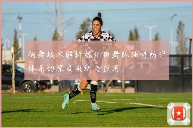 街舞战术解析杭州街舞队独特防守体系的深度剖析与应用