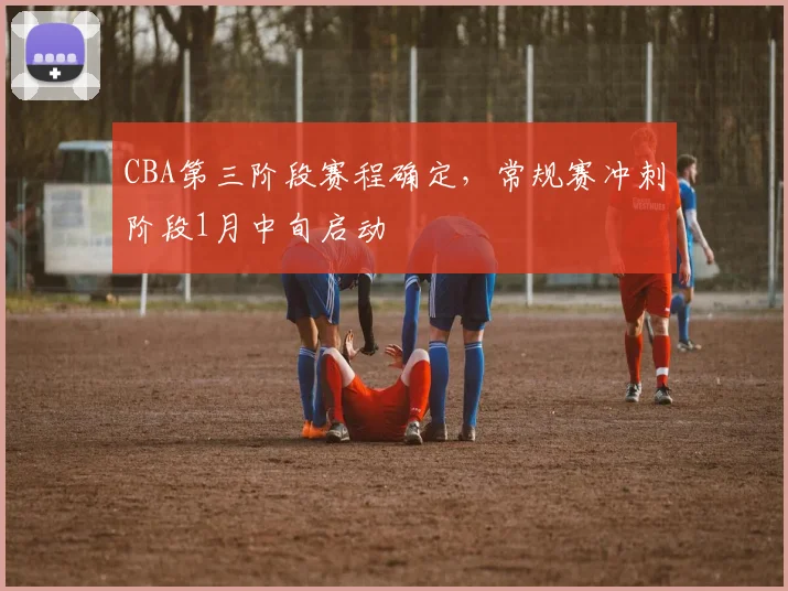 CBA第三阶段赛程确定,常规赛冲刺阶段1月中旬启动