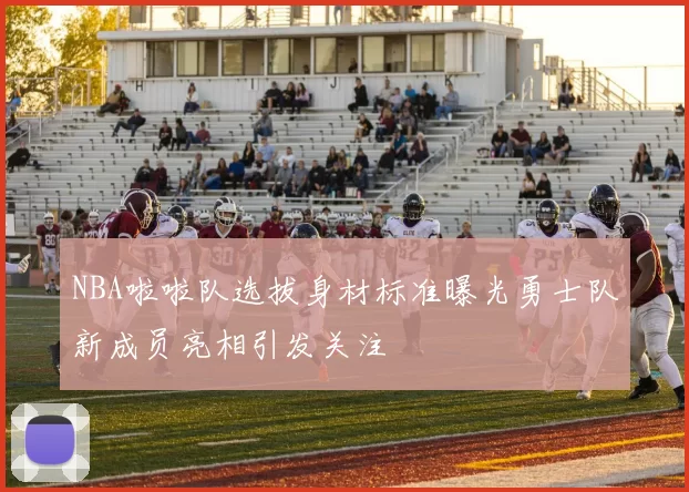 NBA啦啦队选拔身材标准曝光勇士队新成员亮相引发关注