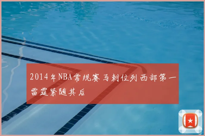 2014年NBA常规赛马刺位列西部第一雷霆紧随其后
