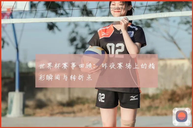 世界杯赛事回顾:昨夜赛场上的精彩瞬间与转折点