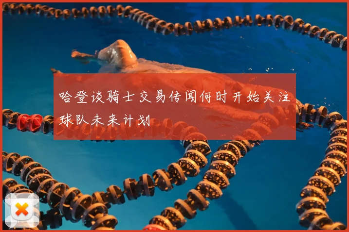 哈登谈骑士交易传闻何时开始关注球队未来计划