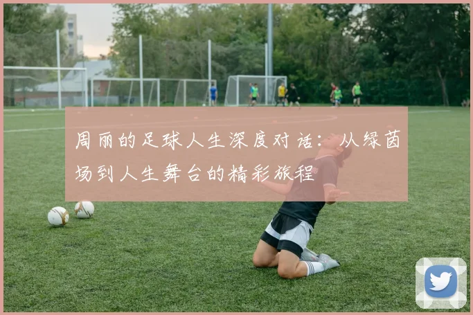 周丽的足球人生深度对话：从绿茵场到人生舞台的精彩旅程