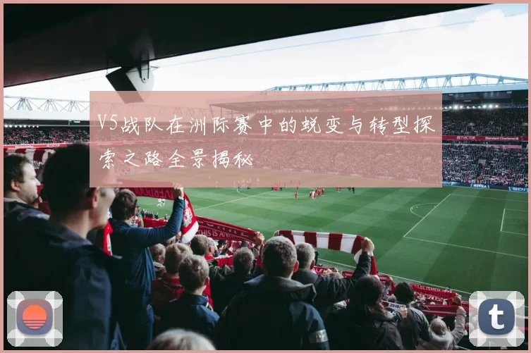 V5战队在洲际赛中的蜕变与转型探索之路全景揭秘