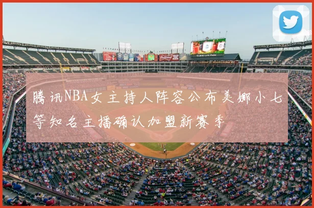 腾讯NBA女主持人阵容公布美娜小七等知名主播确认加盟新赛季