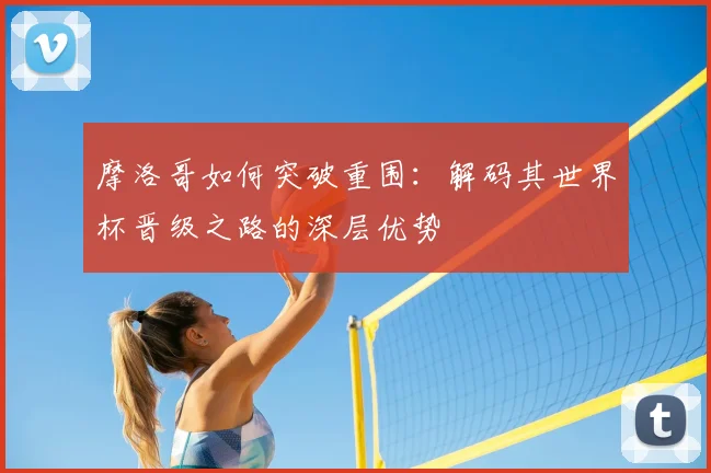 摩洛哥如何突破重围:解码其世界杯晋级之路的深层优势