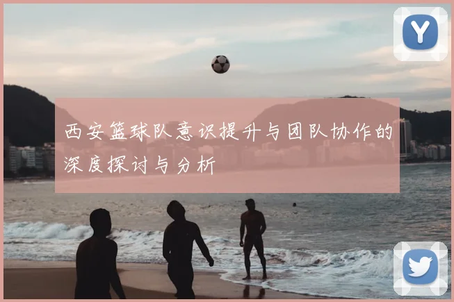 西安篮球队意识提升与团队协作的深度探讨与分析
