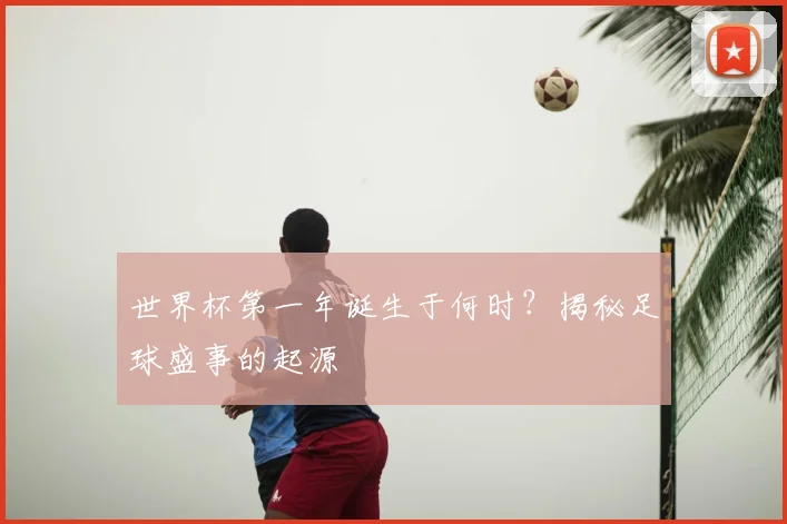 世界杯第一年诞生于何时？揭秘足球盛事的起源