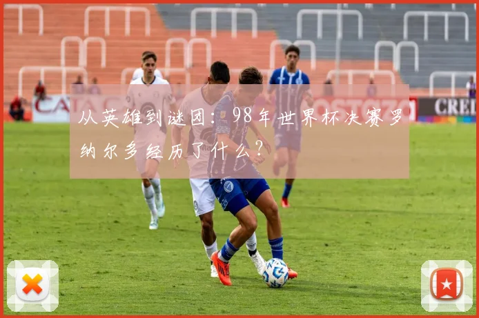 从英雄到谜团：98年世界杯决赛罗纳尔多经历了什么？