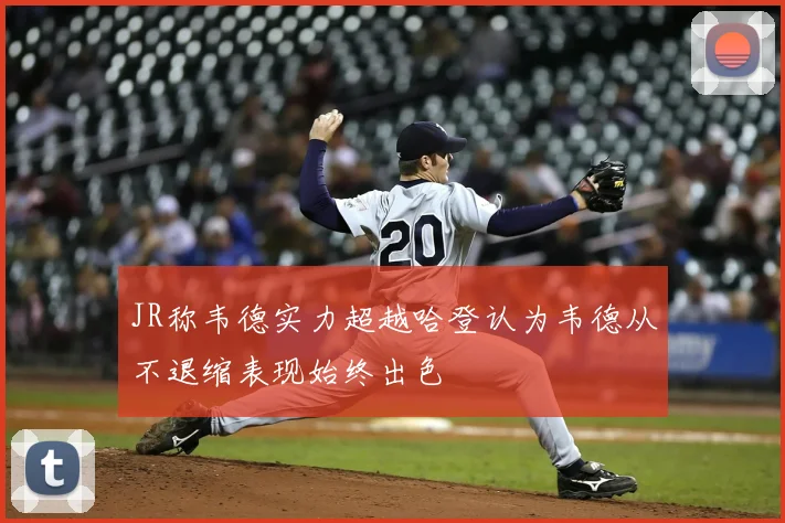 JR称韦德实力超越哈登认为韦德从不退缩表现始终出色