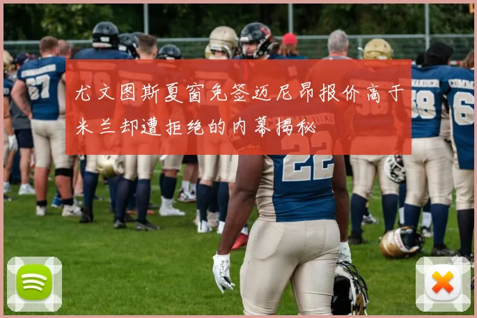 尤文图斯夏窗免签迈尼昂报价高于米兰却遭拒绝的内幕揭秘