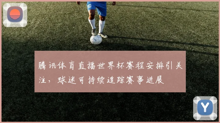 腾讯体育直播世界杯赛程安排引关注，球迷可持续追踪赛事进展