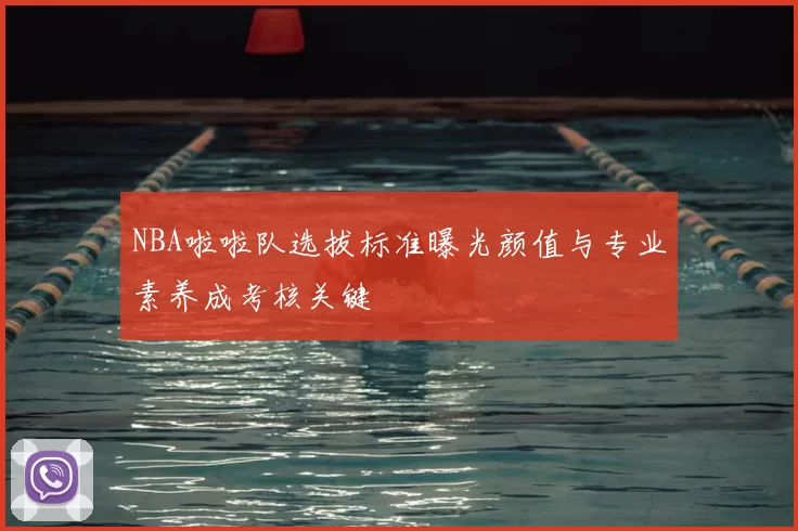 NBA啦啦队选拔标准曝光颜值与专业素养成考核关键