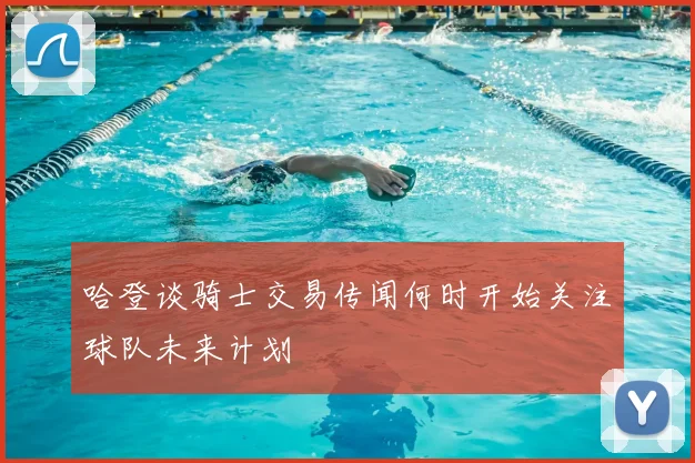 哈登谈骑士交易传闻何时开始关注球队未来计划