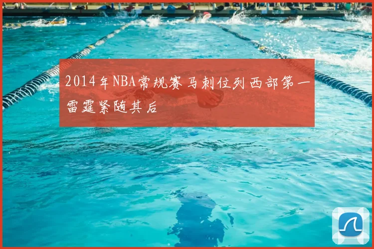 2014年NBA常规赛马刺位列西部第一雷霆紧随其后