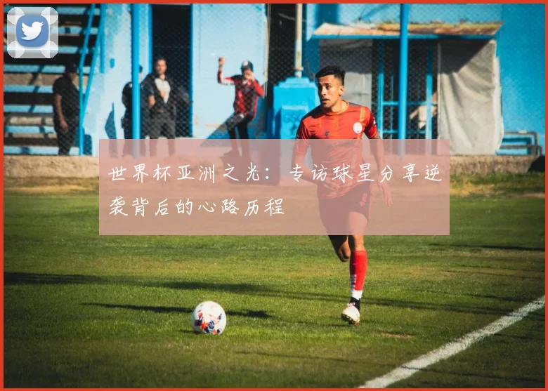 世界杯亚洲之光:专访球星分享逆袭背后的心路历程