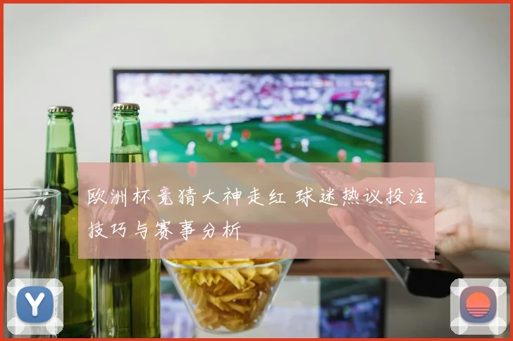 欧洲杯竞猜大神走红 球迷热议投注技巧与赛事分析