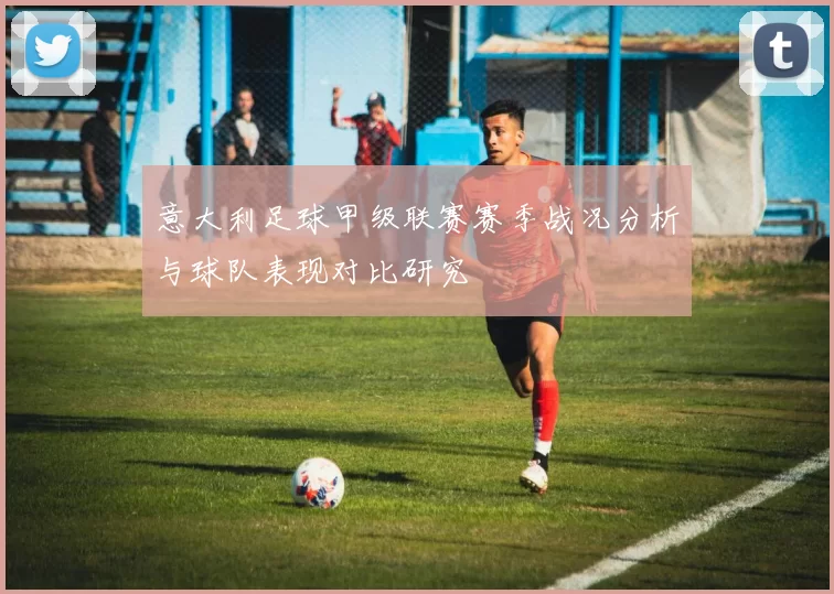 意大利足球甲级联赛赛季战况分析与球队表现对比研究