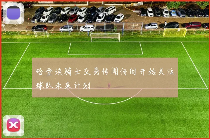 哈登谈骑士交易传闻何时开始关注球队未来计划