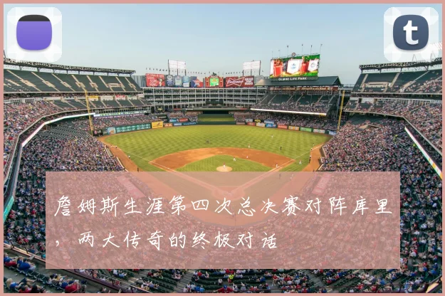 詹姆斯生涯第四次总决赛对阵库里，两大传奇的终极对话