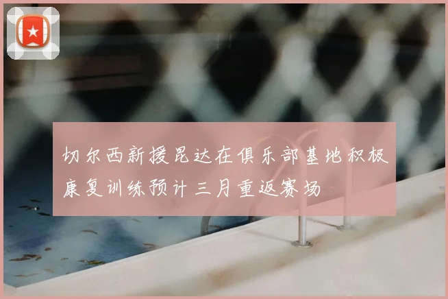 切尔西新援昆达在俱乐部基地积极康复训练预计三月重返赛场