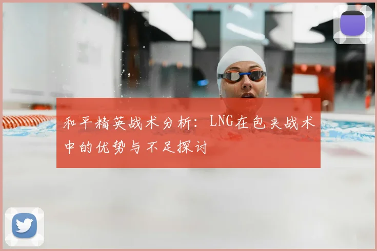 和平精英战术分析：LNG在包夹战术中的优势与不足探讨