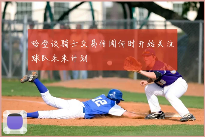 哈登谈骑士交易传闻何时开始关注球队未来计划