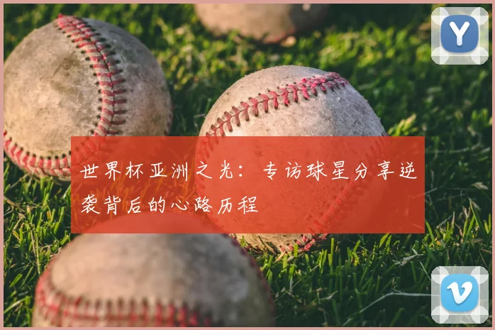 世界杯亚洲之光：专访球星分享逆袭背后的心路历程