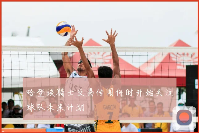 哈登谈骑士交易传闻何时开始关注球队未来计划