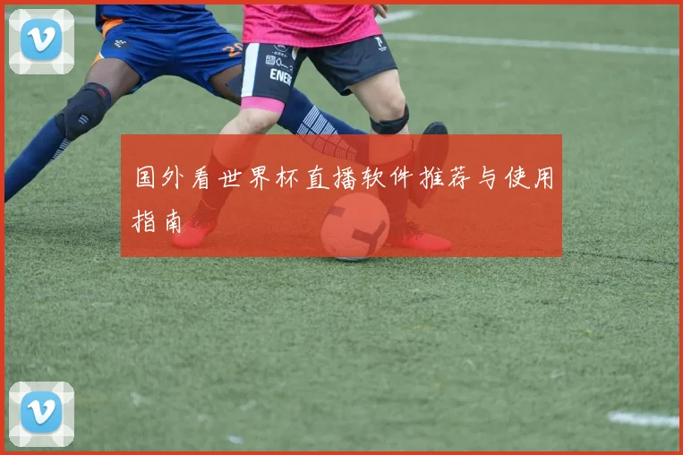 国外看世界杯直播软件推荐与使用指南