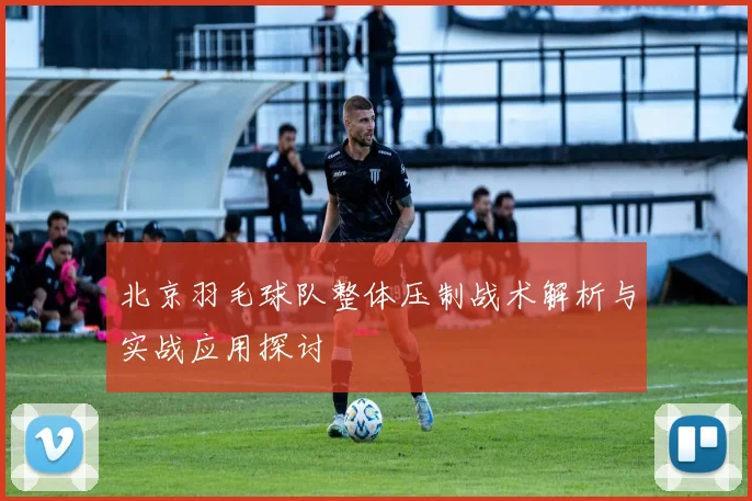 北京羽毛球队整体压制战术解析与实战应用探讨