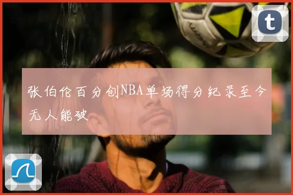 张伯伦百分创NBA单场得分纪录至今无人能破