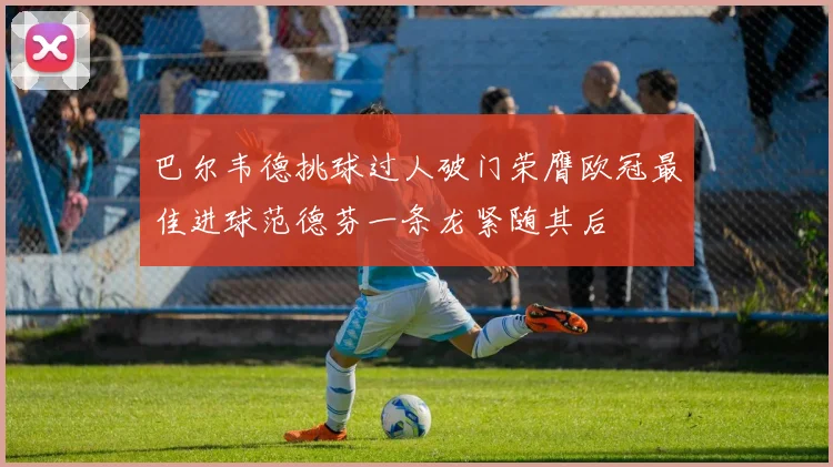 巴尔韦德挑球过人破门荣膺欧冠最佳进球范德芬一条龙紧随其后