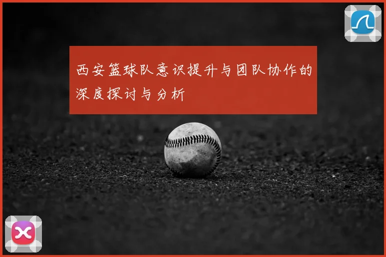 西安篮球队意识提升与团队协作的深度探讨与分析