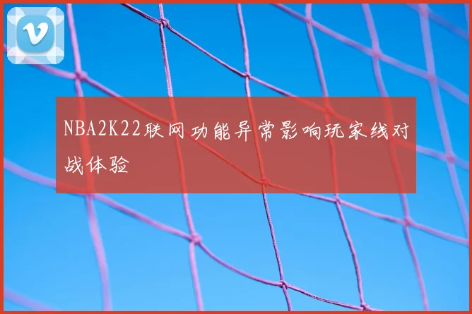 NBA2K22联网功能异常影响玩家线对战体验