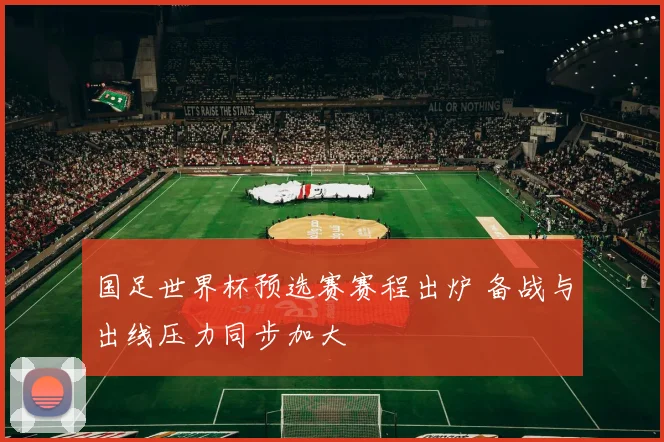 国足世界杯预选赛赛程出炉 备战与出线压力同步加大