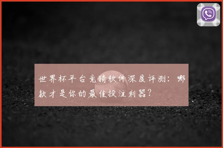 世界杯平台竞猜软件深度评测:哪款才是你的最佳投注利器?