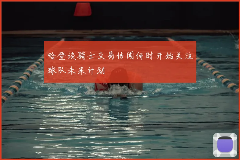 哈登谈骑士交易传闻何时开始关注球队未来计划
