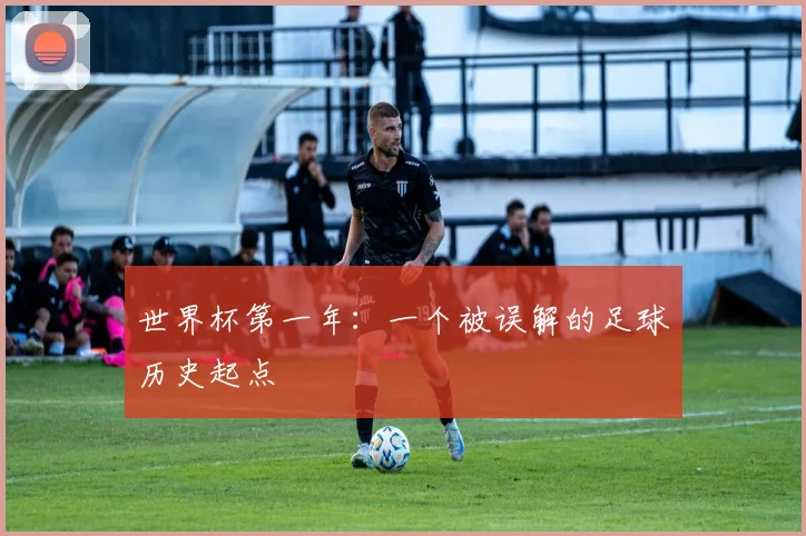 世界杯第一年：一个被误解的足球历史起点