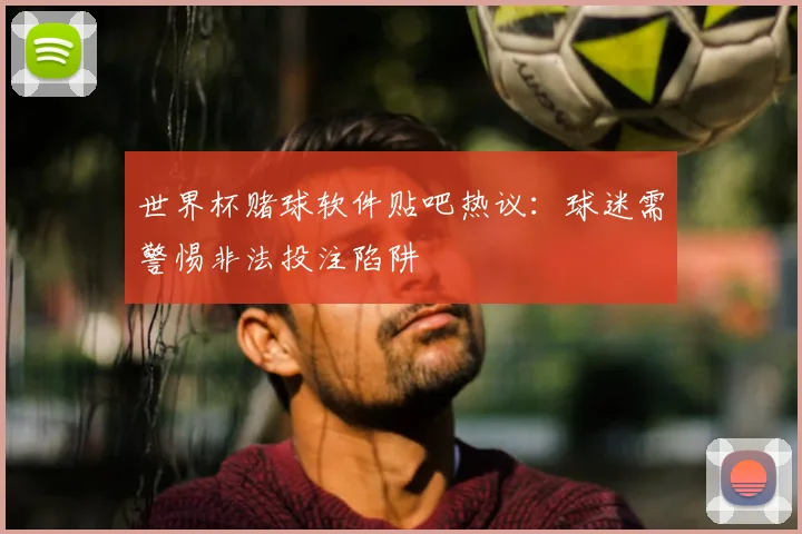 世界杯赌球软件贴吧热议：球迷需警惕非法投注陷阱