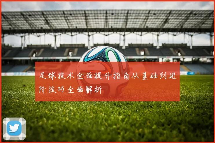 足球技术全面提升指南从基础到进阶技巧全面解析