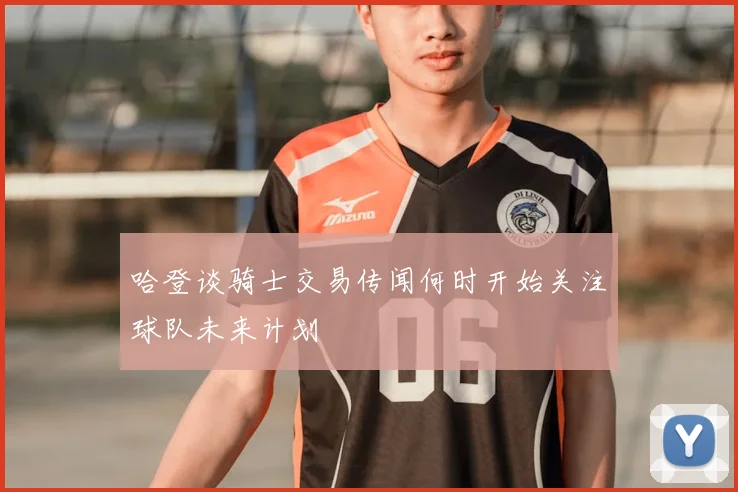 哈登谈骑士交易传闻何时开始关注球队未来计划