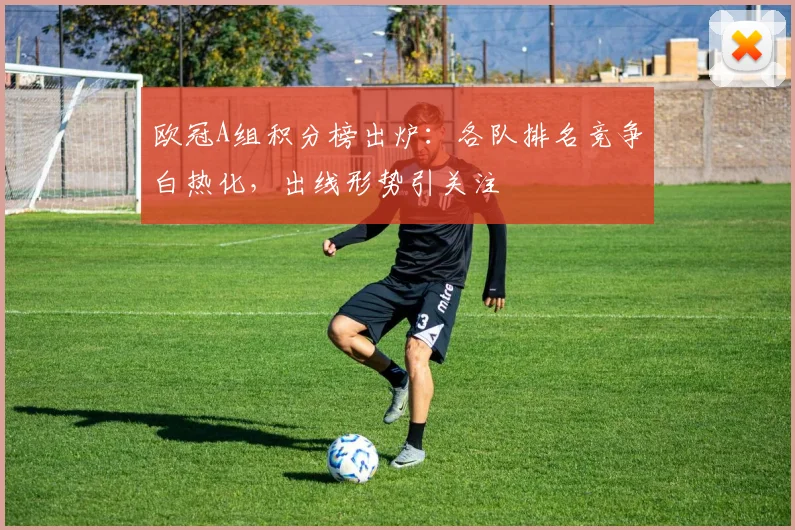 欧冠A组积分榜出炉：各队排名竞争白热化，出线形势引关注