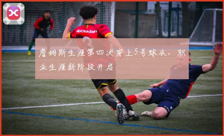 詹姆斯生涯第四次穿上5号球衣，职业生涯新阶段开启